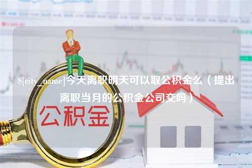 安丘今天离职明天可以取公积金么（提出离职当月的公积金公司交吗）