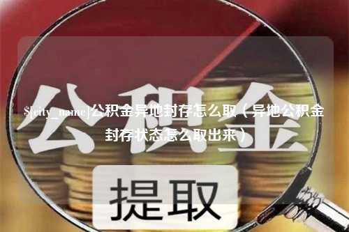 安丘公积金异地封存怎么取（异地公积金封存状态怎么取出来）