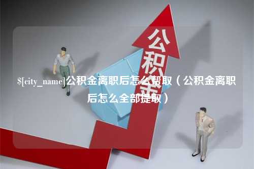 安丘公积金离职后怎么帮取（公积金离职后怎么全部提取）