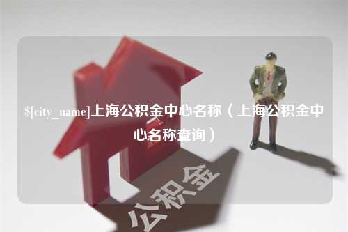 安丘上海公积金中心名称（上海公积金中心名称查询）