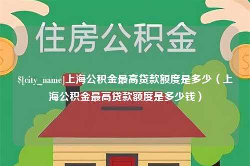 安丘上海公积金最高贷款额度是多少（上海公积金最高贷款额度是多少钱）