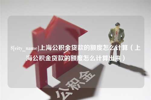 安丘上海公积金贷款的额度怎么计算（上海公积金贷款的额度怎么计算出来）